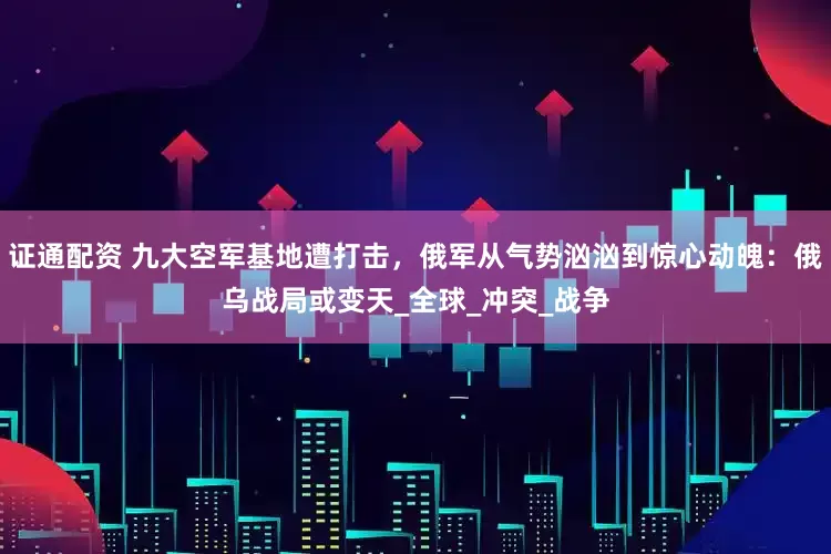 证通配资 九大空军基地遭打击，俄军从气势汹汹到惊心动魄：俄乌战局或变天_全球_冲突_战争
