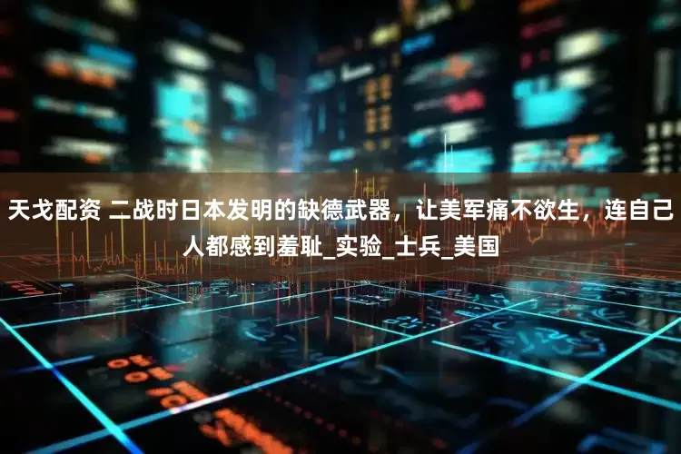 天戈配资 二战时日本发明的缺德武器，让美军痛不欲生，连自己人都感到羞耻_实验_士兵_美国