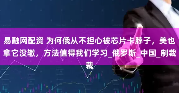 易融网配资 为何俄从不担心被芯片卡脖子，美也拿它没辙，方法值得我们学习_俄罗斯_中国_制裁
