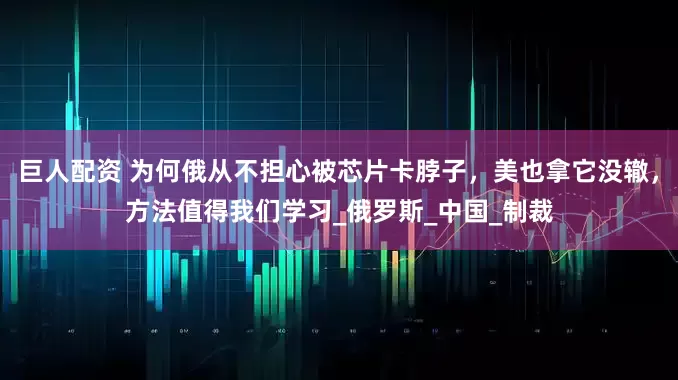 巨人配资 为何俄从不担心被芯片卡脖子，美也拿它没辙，方法值得我们学习_俄罗斯_中国_制裁