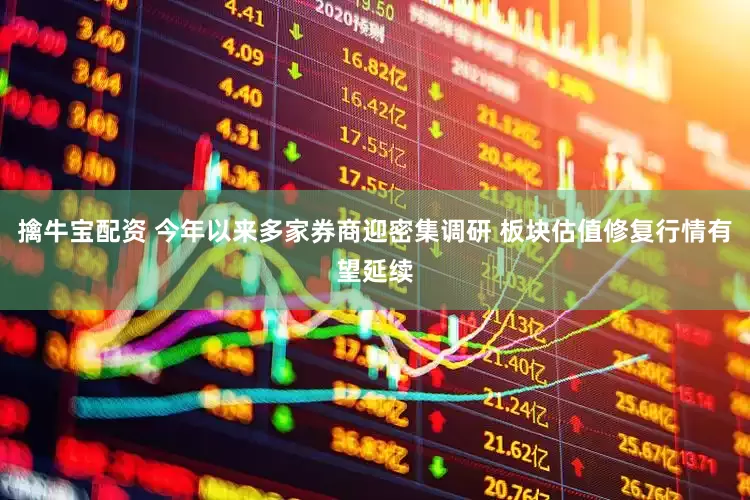 擒牛宝配资 今年以来多家券商迎密集调研 板块估值修复行情有望延续