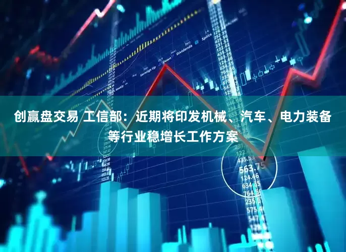 创赢盘交易 工信部：近期将印发机械、汽车、电力装备等行业稳增长工作方案