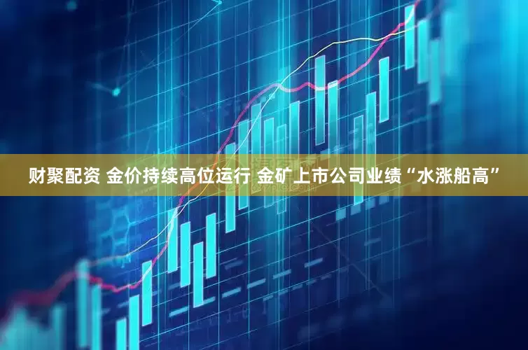 财聚配资 金价持续高位运行 金矿上市公司业绩“水涨船高”