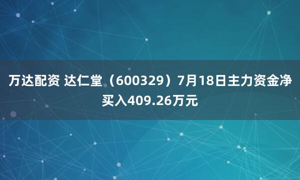 万达配资 达仁堂（600329）7月18日主力资金净买入409.26万元