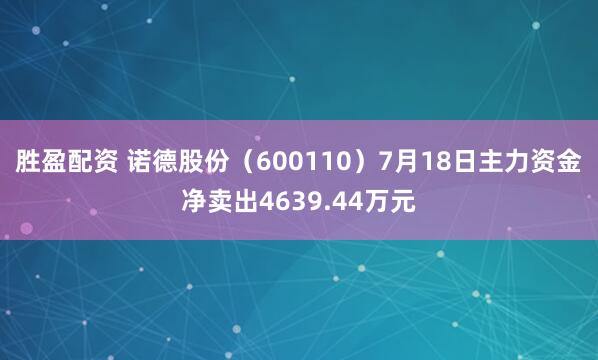 胜盈配资 诺德股份（600110）7月18日主力资金净卖出4639.44万元