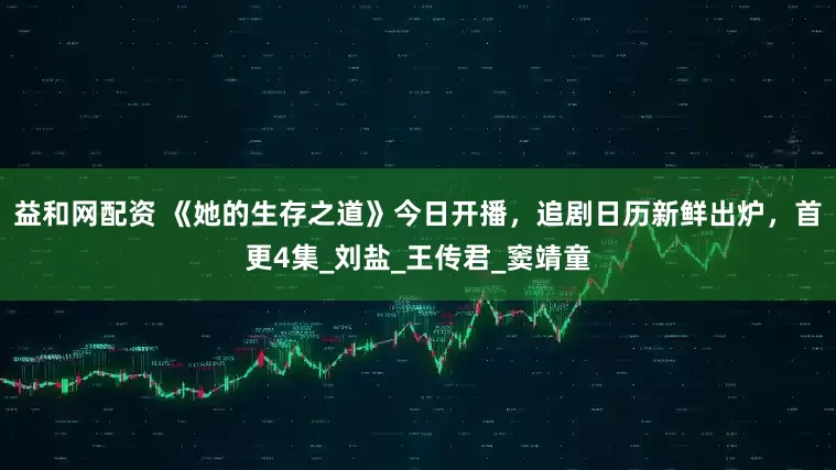 益和网配资 《她的生存之道》今日开播，追剧日历新鲜出炉，首更4集_刘盐_王传君_窦靖童