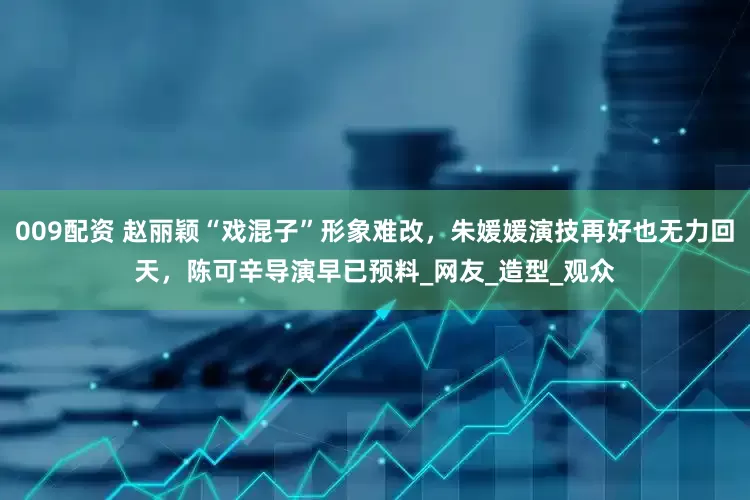 009配资 赵丽颖“戏混子”形象难改，朱媛媛演技再好也无力回天，陈可辛导演早已预料_网友_造型_观众