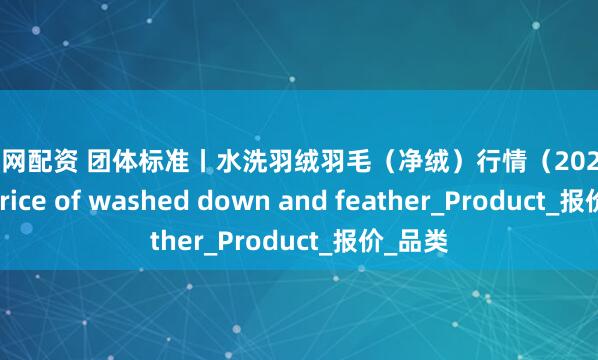 盈股网配资 团体标准丨水洗羽绒羽毛（净绒）行情（2025.7.24）Price of washed down and feather_Product_报价_品类