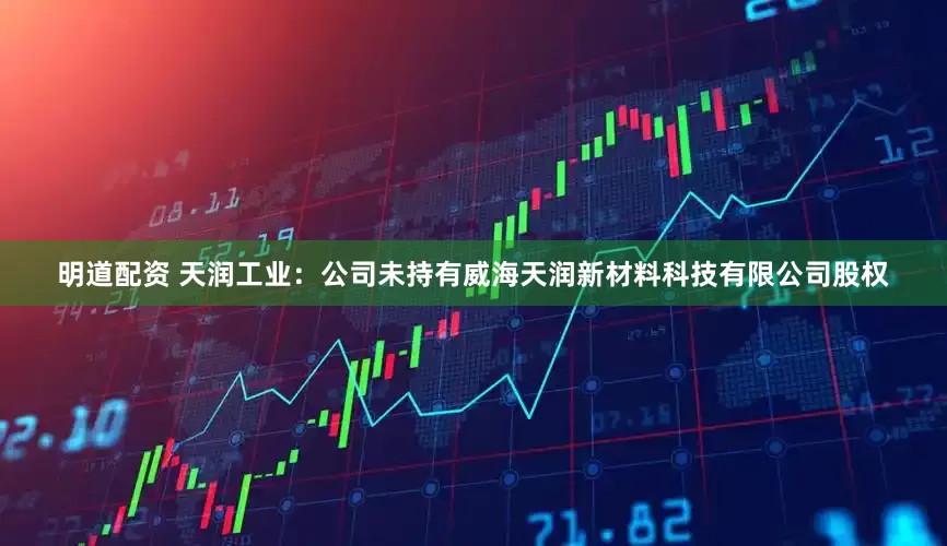 明道配资 天润工业：公司未持有威海天润新材料科技有限公司股权