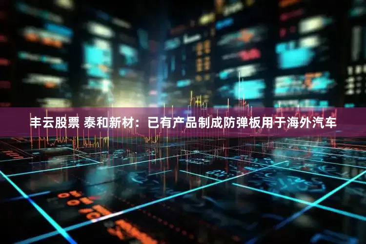 丰云股票 泰和新材：已有产品制成防弹板用于海外汽车