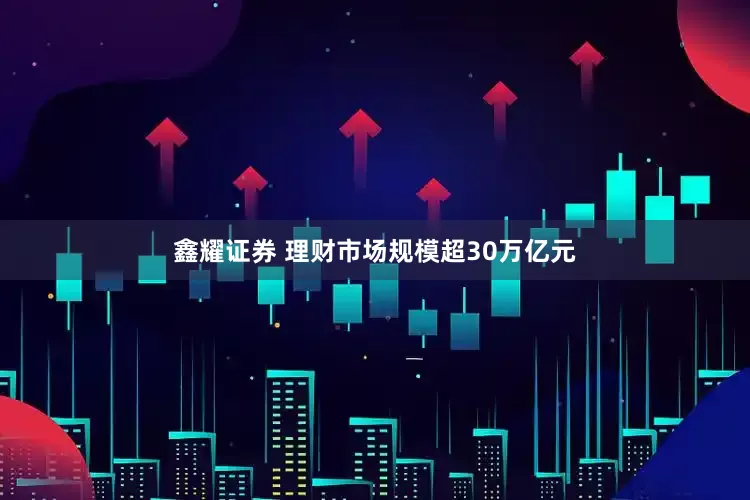 鑫耀证券 理财市场规模超30万亿元