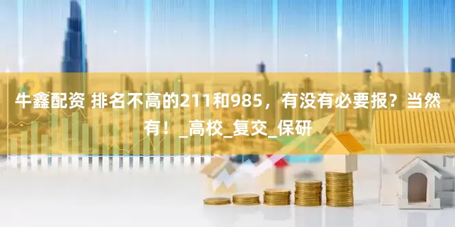 牛鑫配资 排名不高的211和985，有没有必要报？当然有！_高校_复交_保研