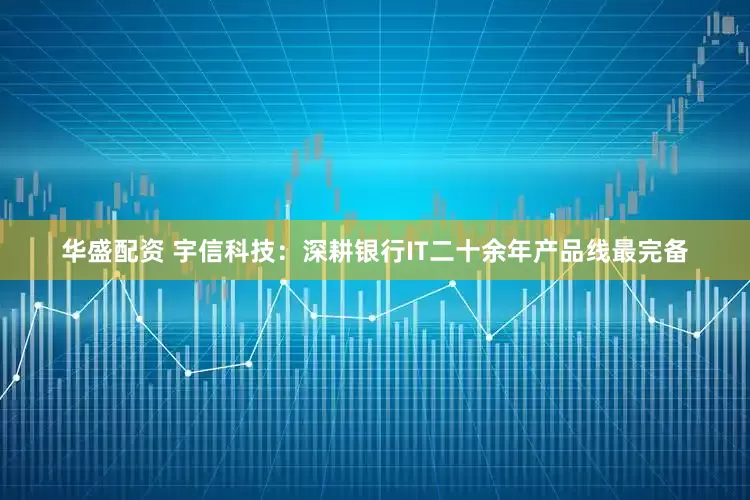 华盛配资 宇信科技：深耕银行IT二十余年产品线最完备