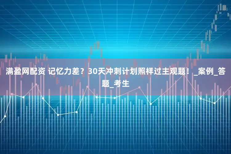 满盈网配资 记忆力差？30天冲刺计划照样过主观题！_案例_答题_考生
