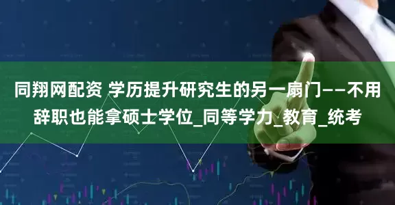 同翔网配资 学历提升研究生的另一扇门——不用辞职也能拿硕士学位_同等学力_教育_统考