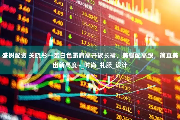 盛树配资 关晓彤一袭白色露肩高开衩长裙，美腿配高跟，简直美出新高度~_时尚_礼服_设计