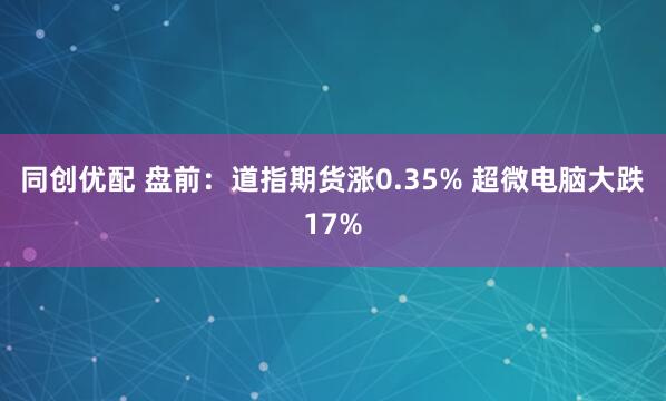 同创优配 盘前：道指期货涨0.35% 超微电脑大跌17%
