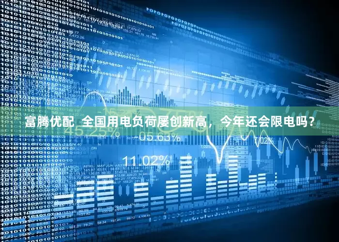 富腾优配  全国用电负荷屡创新高，今年还会限电吗？