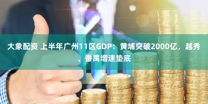 大象配资 上半年广州11区GDP：黄埔突破2000亿，越秀、番禺增速垫底
