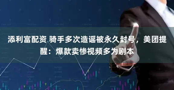 添利富配资 骑手多次造谣被永久封号，美团提醒：爆款卖惨视频多为剧本