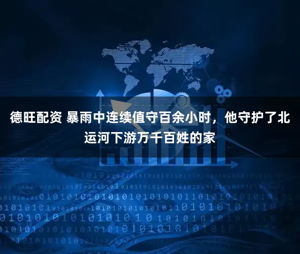 德旺配资 暴雨中连续值守百余小时，他守护了北运河下游万千百姓的家
