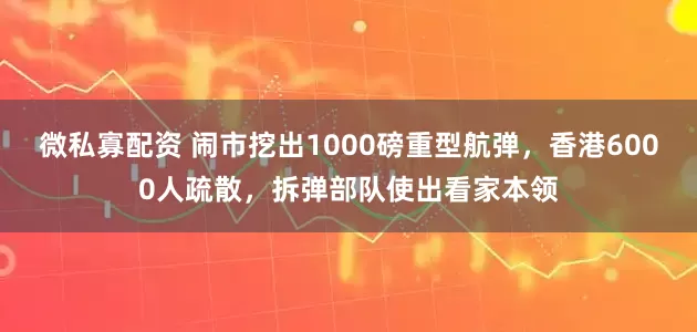 微私寡配资 闹市挖出1000磅重型航弹，香港6000人疏散，拆弹部队使出看家本领