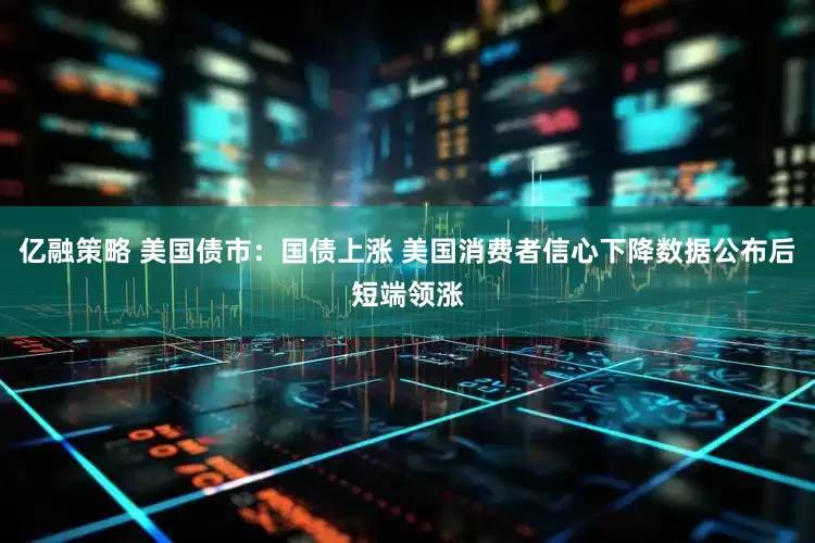 亿融策略 美国债市：国债上涨 美国消费者信心下降数据公布后短端领涨