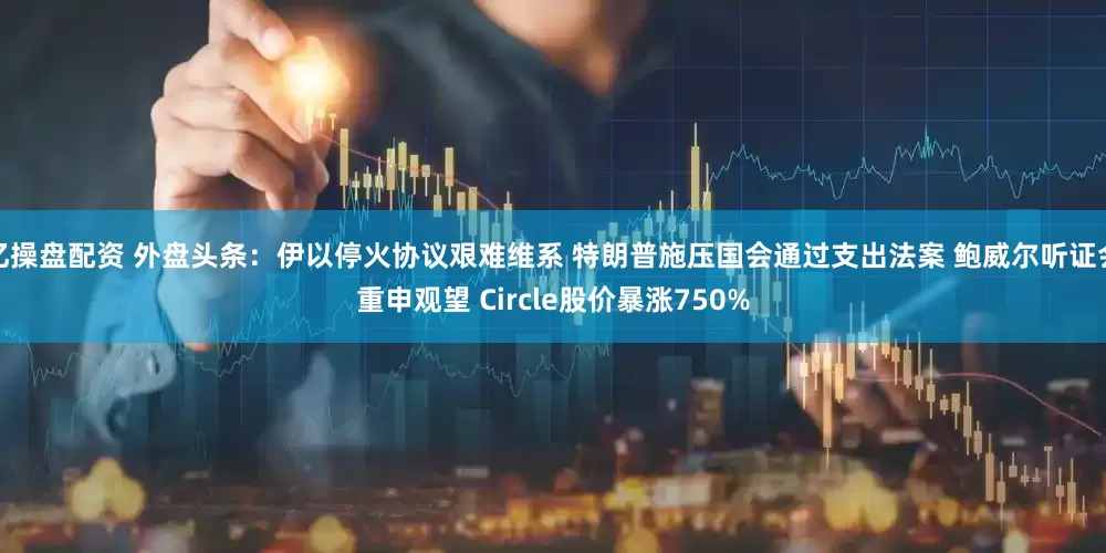 亿操盘配资 外盘头条：伊以停火协议艰难维系 特朗普施压国会通过支出法案 鲍威尔听证会重申观望 Circle股价暴涨750%