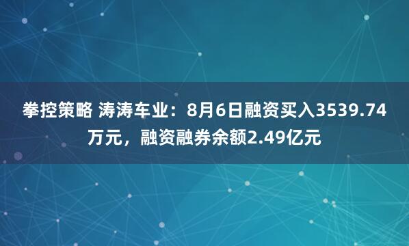 拳控策略 涛涛车业：8月6日融资买入3539.74万元，融资融券余额2.49亿元