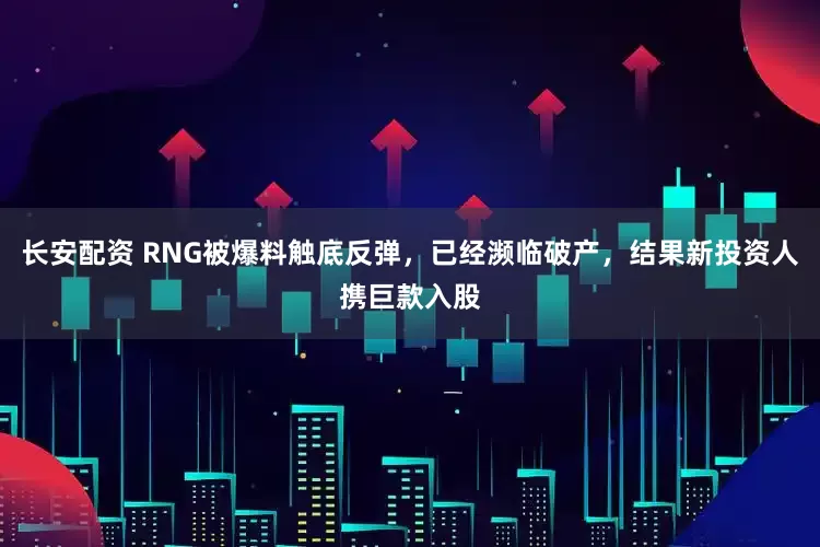 长安配资 RNG被爆料触底反弹，已经濒临破产，结果新投资人携巨款入股
