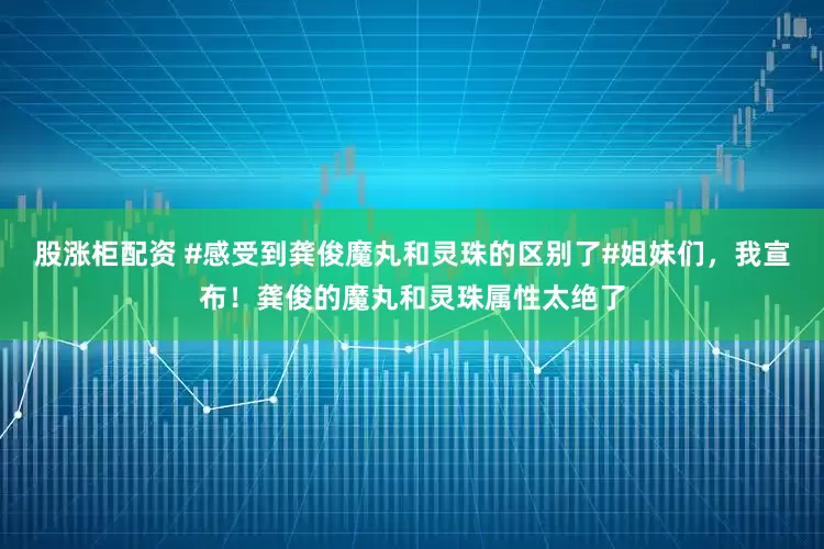 股涨柜配资 #感受到龚俊魔丸和灵珠的区别了#姐妹们，我宣布！龚俊的魔丸和灵珠属性太绝了