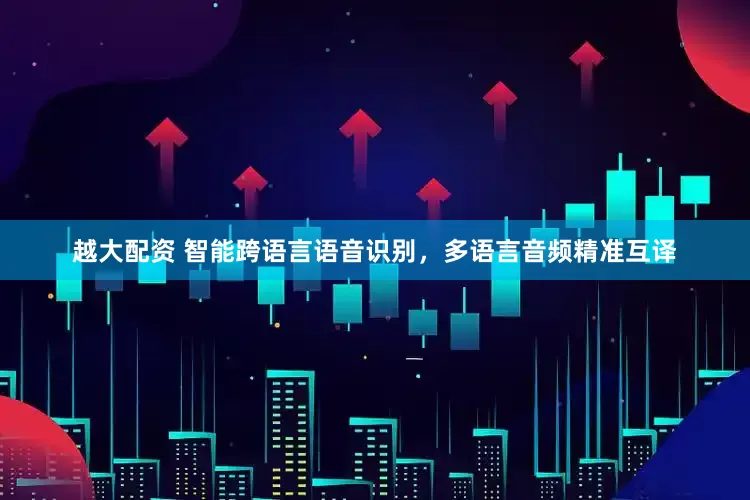 越大配资 智能跨语言语音识别,多语言音频精准互译