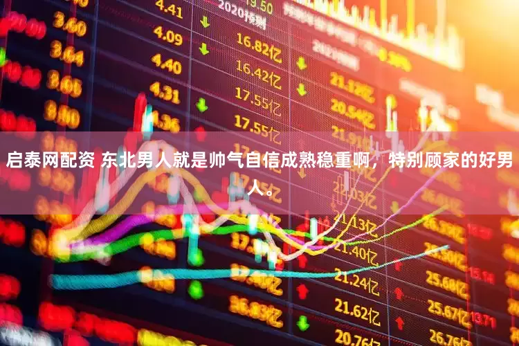 启泰网配资 东北男人就是帅气自信成熟稳重啊,特别顾家的好男人。