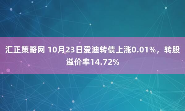汇正策略网 10月23日爱迪转债上涨0.01%，转股溢价率14.72%