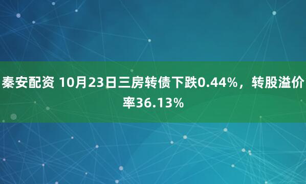 秦安配资 10月23日三房转债下跌0.44%，转股溢价率36.13%