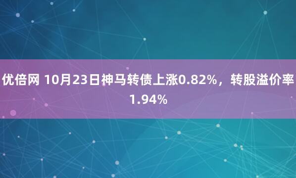 优倍网 10月23日神马转债上涨0.82%，转股溢价率1.94%
