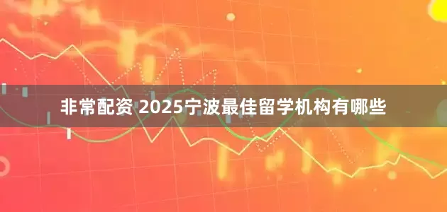 非常配资 2025宁波最佳留学机构有哪些