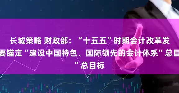 长城策略 财政部：“十五五”时期会计改革发展要锚定“建设中国特色、国际领先的会计体系”总目标