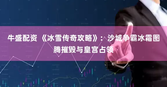 牛盛配资 《冰雪传奇攻略》：沙城争霸冰霜图腾摧毁与皇宫占领