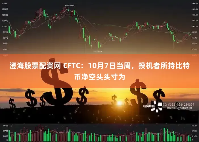 澄海股票配资网 CFTC：10月7日当周，投机者所持比特币净空头头寸为