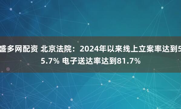 盛多网配资 北京法院：2024年以来线上立案率达到55.7% 电子送达率达到81.7%
