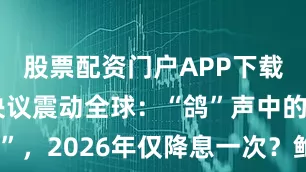 股票配资门户APP下载 美联储决议震动全球:“鸽”声中的“鹰翼”,2026年仅降息一次?鲍威尔直言加息无望