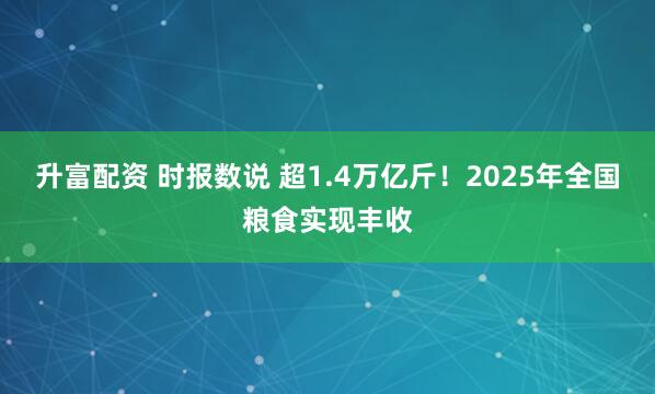 升富配资 时报数说 超1.4万亿斤！2025年全国粮食实现丰收