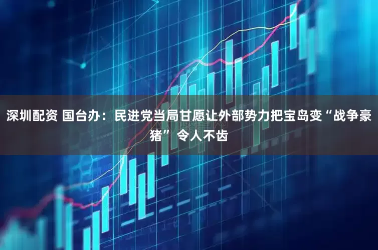深圳配资 国台办：民进党当局甘愿让外部势力把宝岛变“战争豪猪” 令人不齿