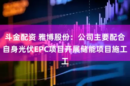 斗金配资 雅博股份：公司主要配合自身光伏EPC项目开展储能项目施工