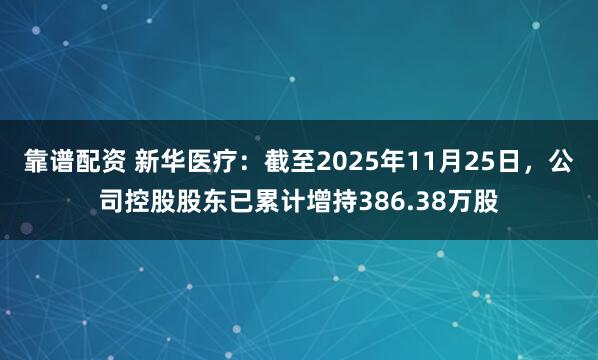 靠谱配资 新华医疗：截至2025年11月25日，公司控股股东已累计增持386.38万股