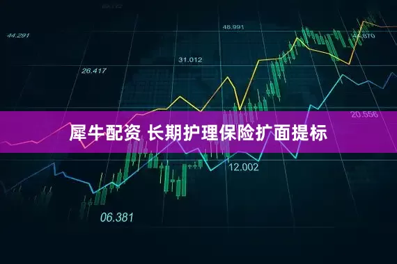 犀牛配资 长期护理保险扩面提标