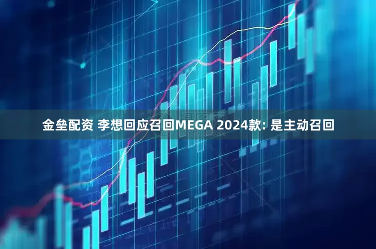 金垒配资 李想回应召回MEGA 2024款: 是主动召回