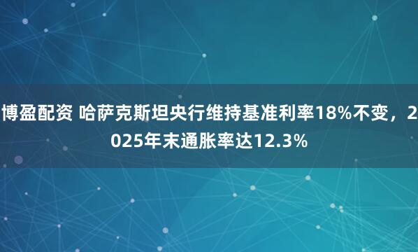 博盈配资 哈萨克斯坦央行维持基准利率18%不变，2025年末通胀率达12.3%