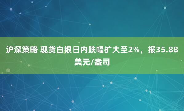 沪深策略 现货白银日内跌幅扩大至2%，报35.88美元/盎司